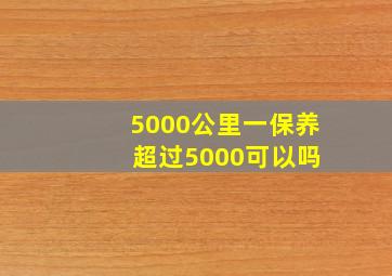 5000公里一保养 超过5000可以吗